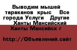 Выводим мышей ,тараканов, крыс. - Все города Услуги » Другие   . Ханты-Мансийский,Ханты-Мансийск г.